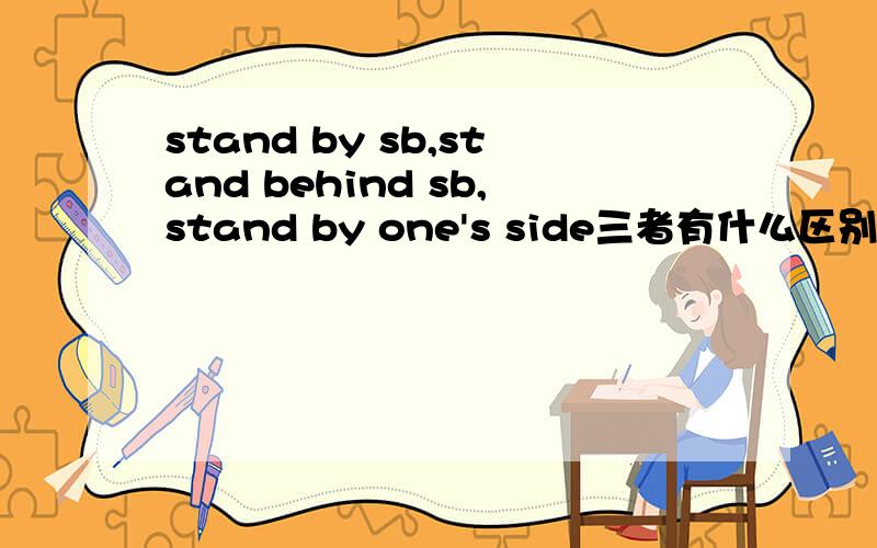 stand by sb,stand behind sb,stand by one's side三者有什么区别