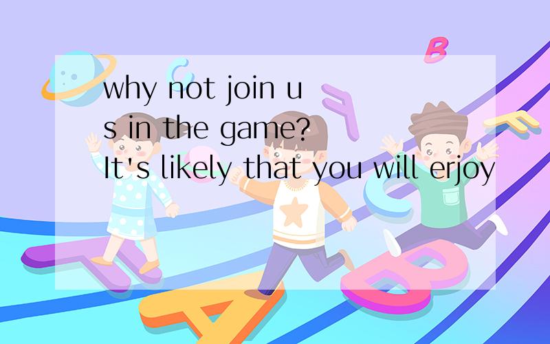 why not join us in the game?It's likely that you will erjoy