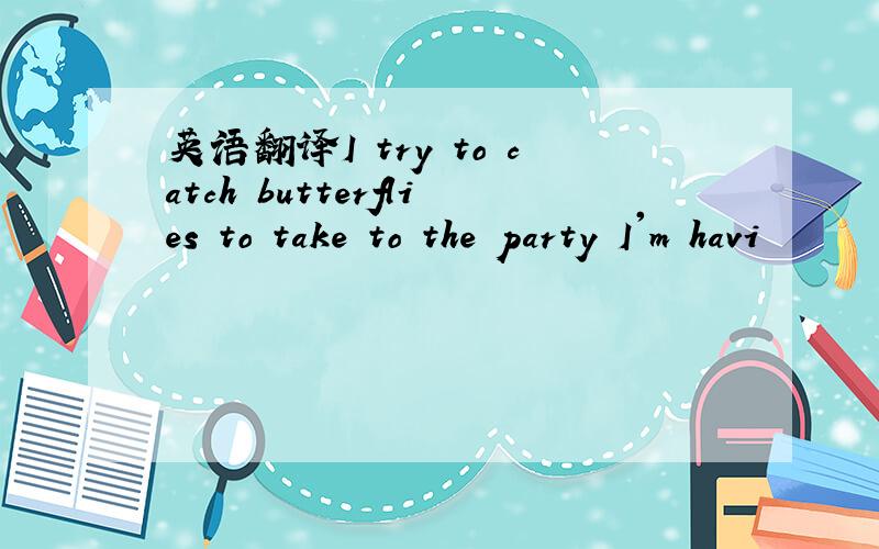 英语翻译I try to catch butterflies to take to the party I'm havi