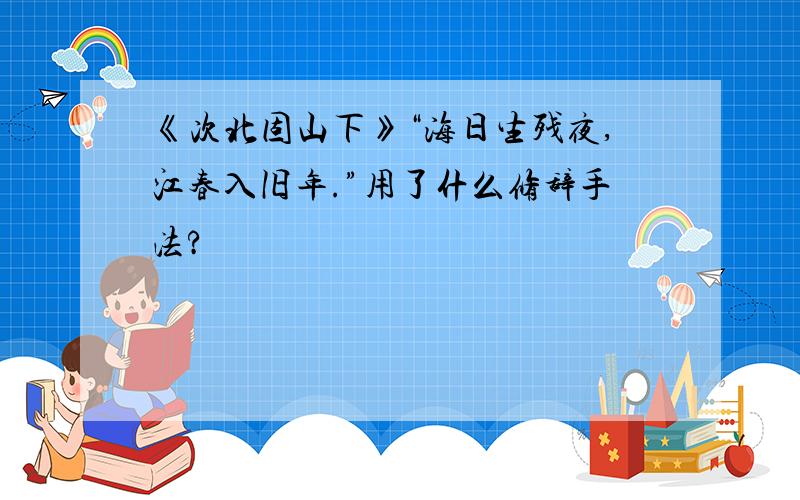 《次北固山下》“海日生残夜,江春入旧年.”用了什么修辞手法?