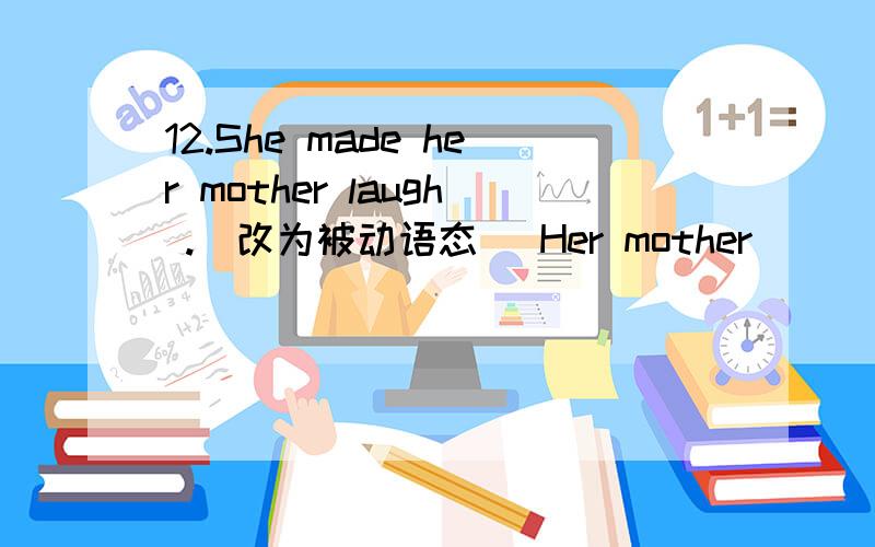 12.She made her mother laugh .(改为被动语态) Her mother ________ _