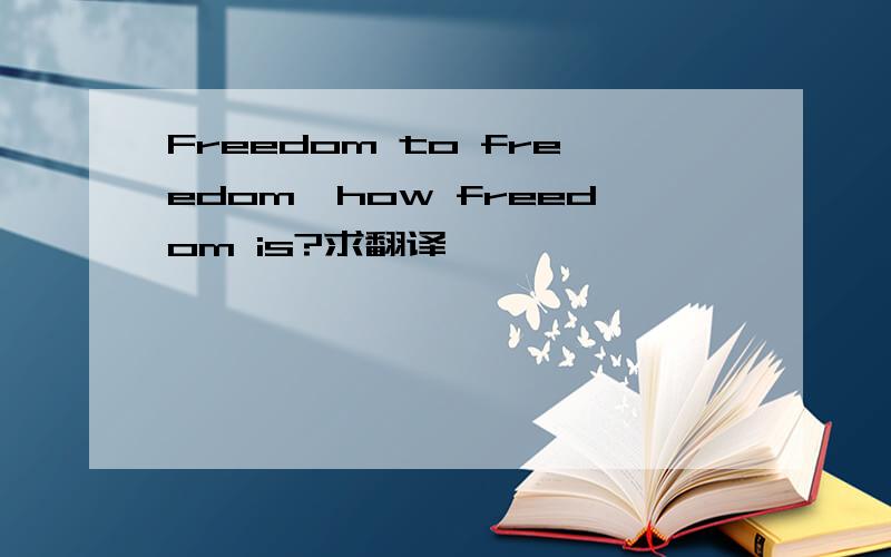 Freedom to freedom,how freedom is?求翻译