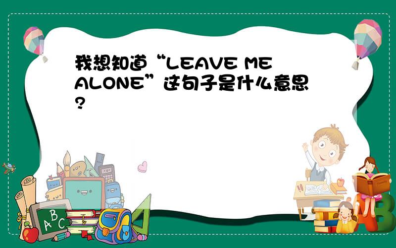 我想知道“LEAVE ME ALONE”这句子是什么意思?