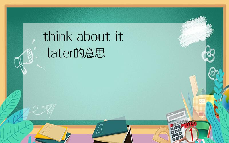 think about it later的意思
