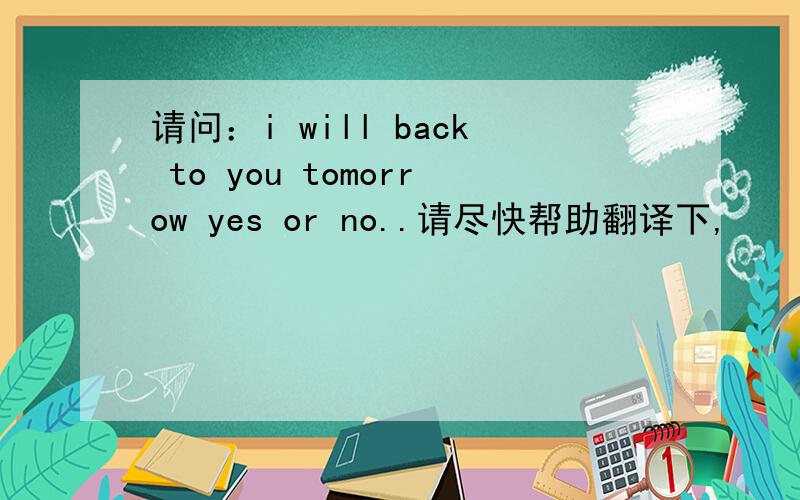 请问：i will back to you tomorrow yes or no..请尽快帮助翻译下,