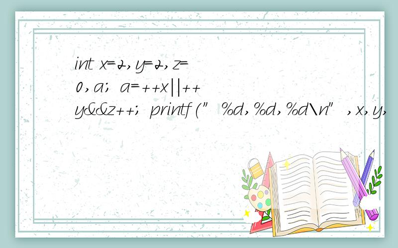 int x=2,y=2,z=0,a; a=++x||++y&&z++; printf(″%d,%d,%d\n″,x,y,