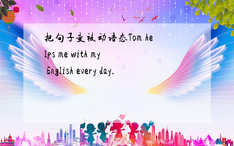 把句子变被动语态Tom helps me with my English every day.