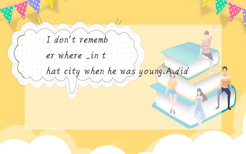 I don't remember where _in that city when he was young.A.did