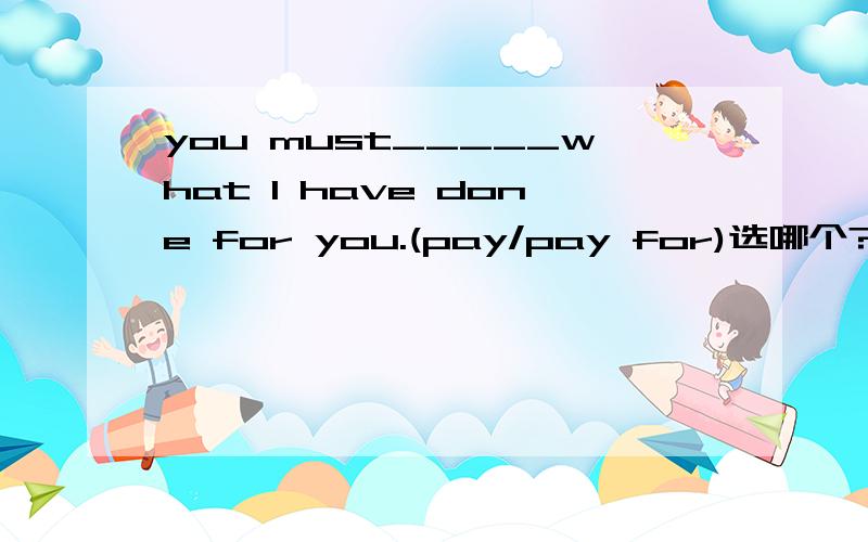 you must_____what I have done for you.(pay/pay for)选哪个?