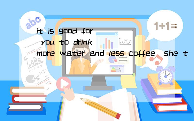 it is good for you to drink more water and less coffee(she t