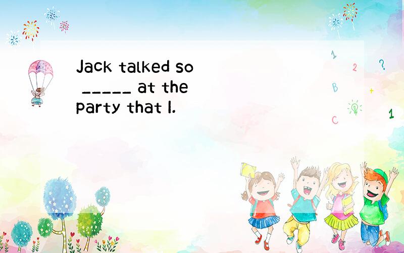 Jack talked so _____ at the party that I.