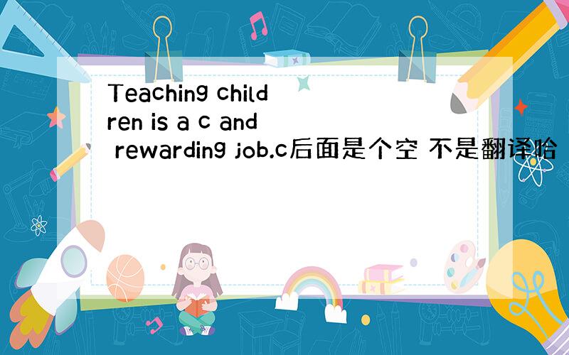 Teaching children is a c and rewarding job.c后面是个空 不是翻译哈