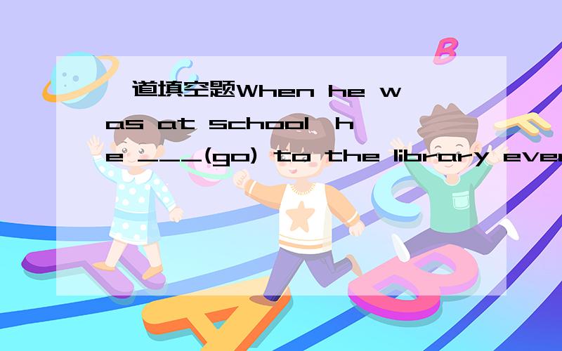 一道填空题When he was at school,he ___(go) to the library every d