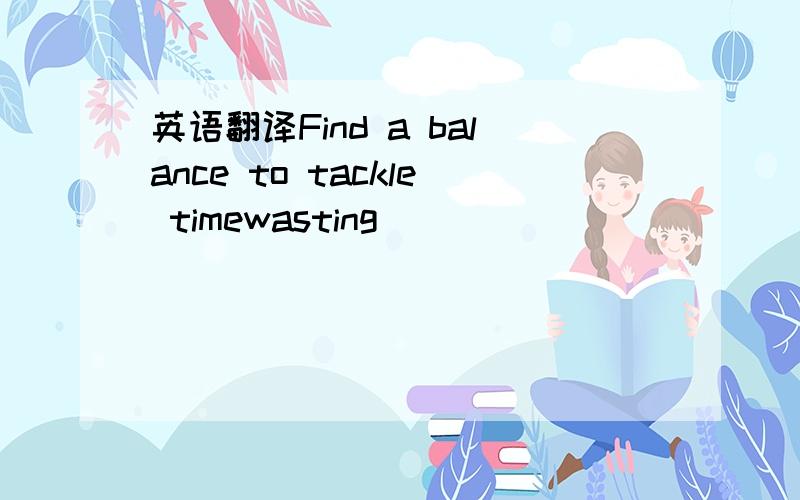 英语翻译Find a balance to tackle timewasting