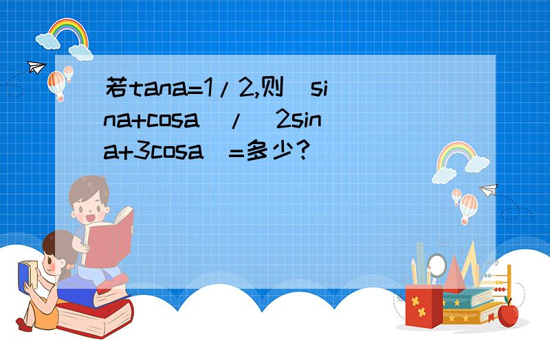 若tana=1/2,则（sina+cosa）/（2sina+3cosa）=多少?