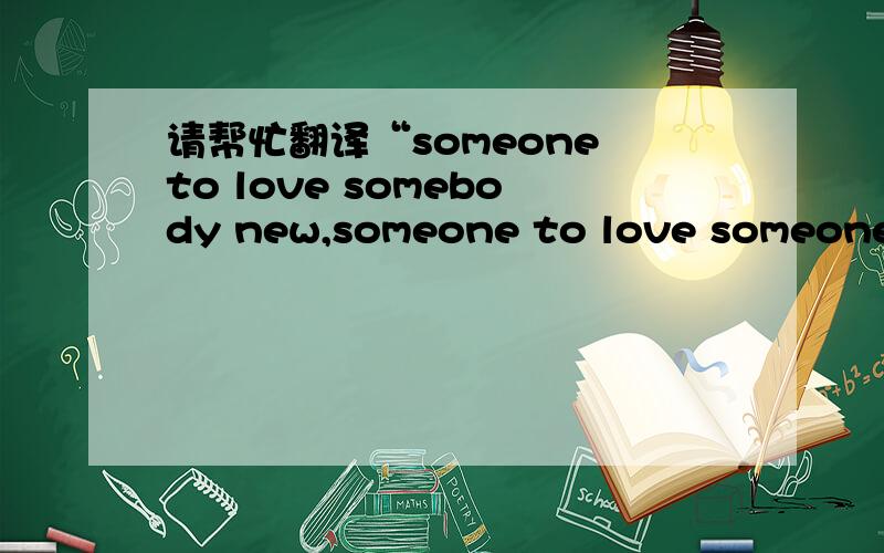 请帮忙翻译“someone to love somebody new,someone to love someone l
