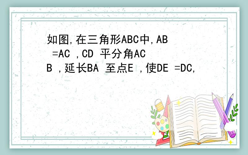 如图,在三角形ABC中,AB =AC ,CD 平分角ACB ,延长BA 至点E ,使DE =DC,