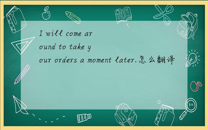 I will come around to take your orders a moment later.怎么翻译