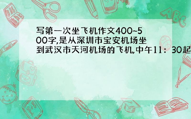 写第一次坐飞机作文400~500字,是从深圳市宝安机场坐到武汉市天河机场的飞机,中午11：30起飞,不过不知道为什么到大