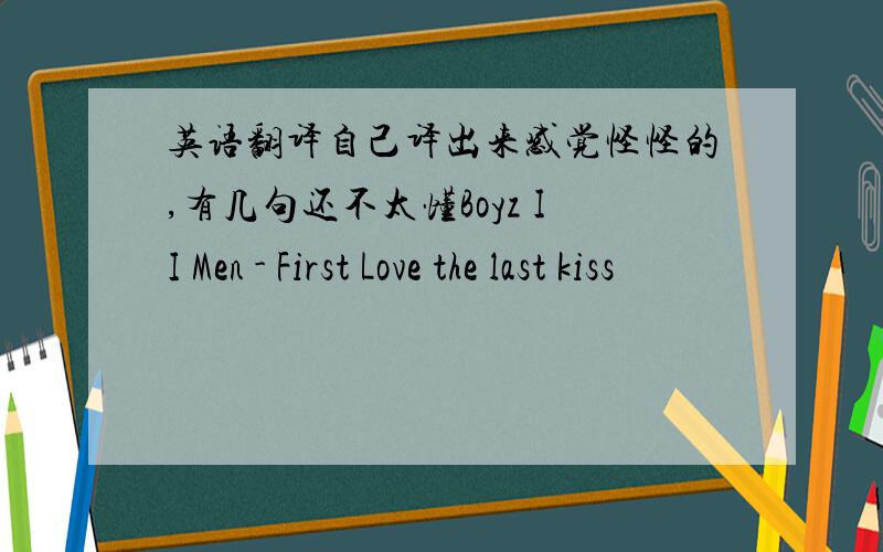 英语翻译自己译出来感觉怪怪的,有几句还不太懂Boyz II Men - First Love the last kiss