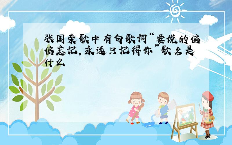 张国荣歌中有句歌词“要说的偏偏忘记,永远只记得你”歌名是什么