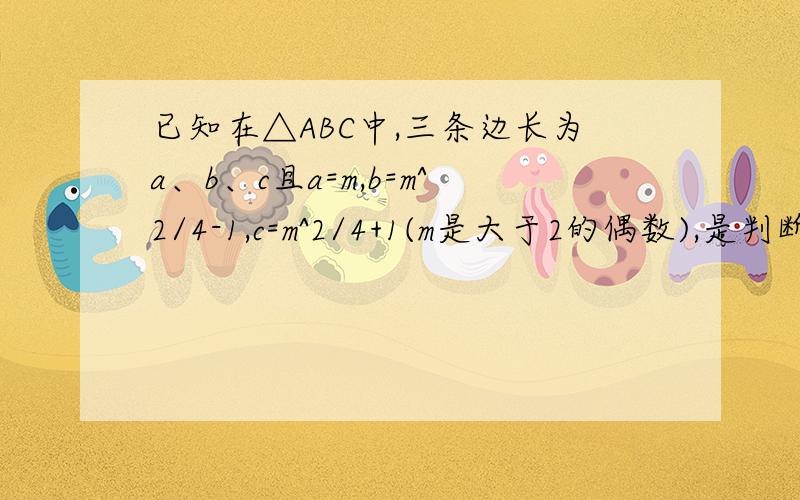 已知在△ABC中,三条边长为a、b、c且a=m,b=m^2/4-1,c=m^2/4+1(m是大于2的偶数),是判断△AB