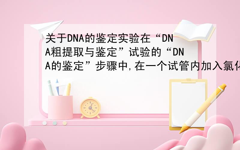 关于DNA的鉴定实验在“DNA粗提取与鉴定”试验的“DNA的鉴定”步骤中,在一个试管内加入氯化钠溶液、白色丝状物、二苯胺