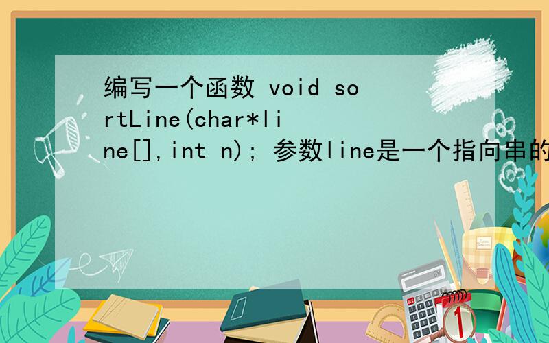 编写一个函数 void sortLine(char*line[],int n); 参数line是一个指向串的指针数组,它