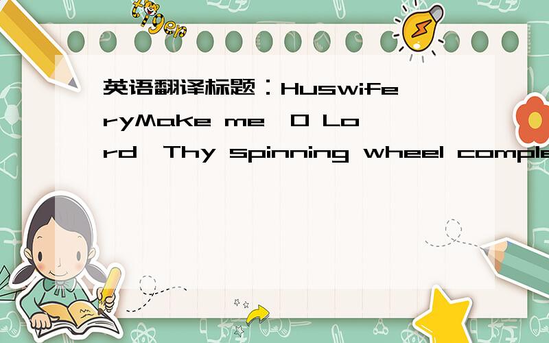 英语翻译标题：HuswiferyMake me,O Lord,Thy spinning wheel complete.T