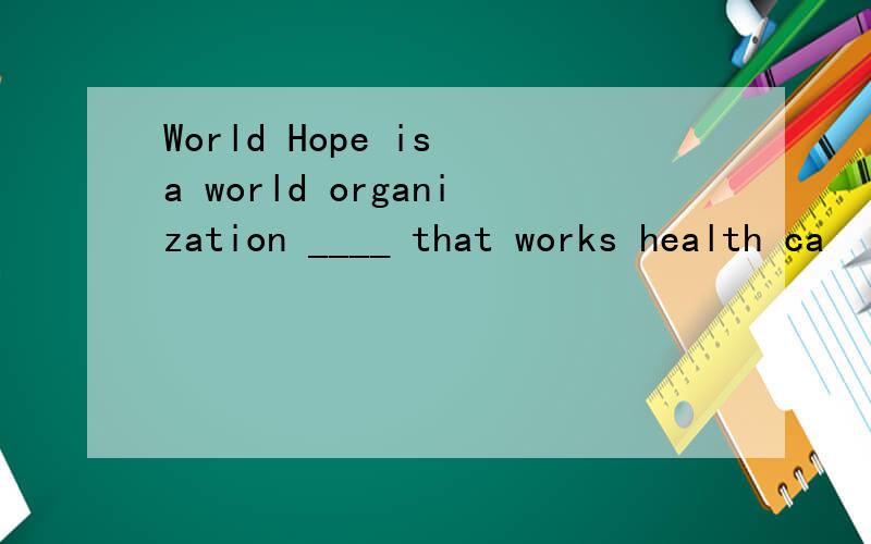 World Hope is a world organization ____ that works health ca