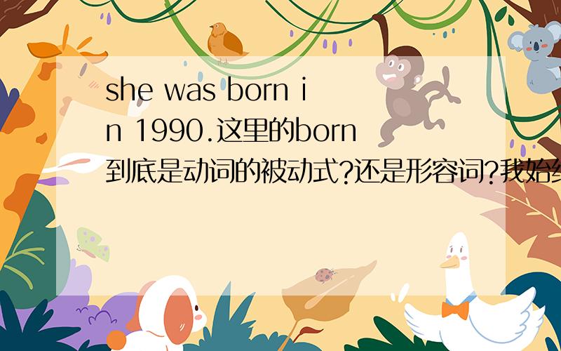 she was born in 1990.这里的born到底是动词的被动式?还是形容词?我始终没明白