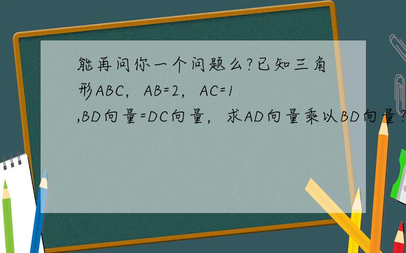 能再问你一个问题么?已知三角形ABC，AB=2，AC=1,BD向量=DC向量，求AD向量乘以BD向量？