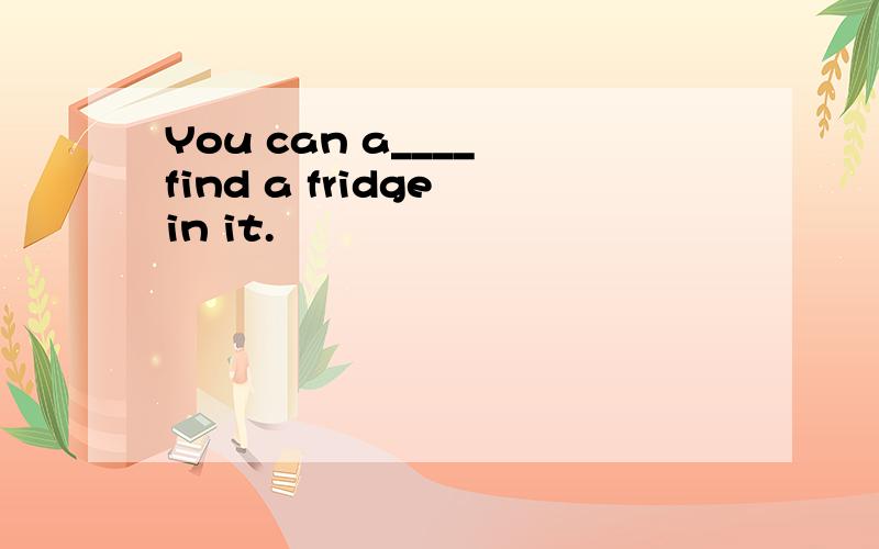 You can a____ find a fridge in it.