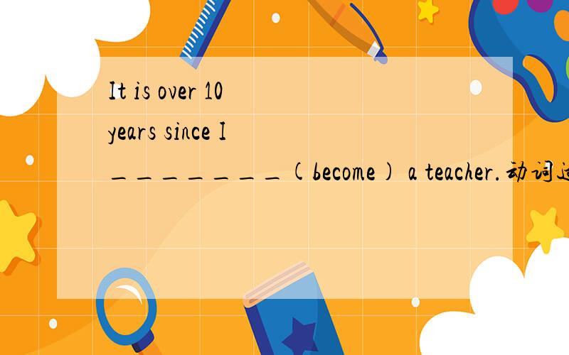 It is over 10 years since I _______(become) a teacher.动词适当形势