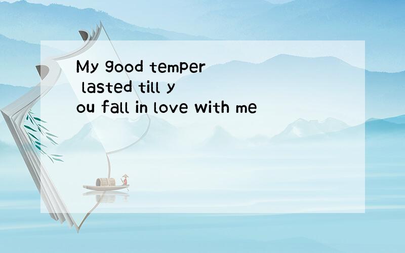 My good temper lasted till you fall in love with me