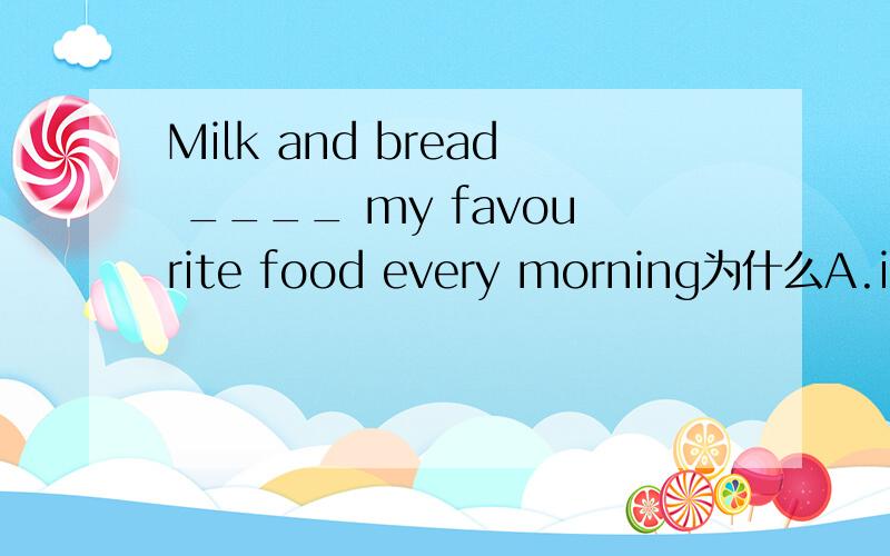 Milk and bread ____ my favourite food every morning为什么A.is B