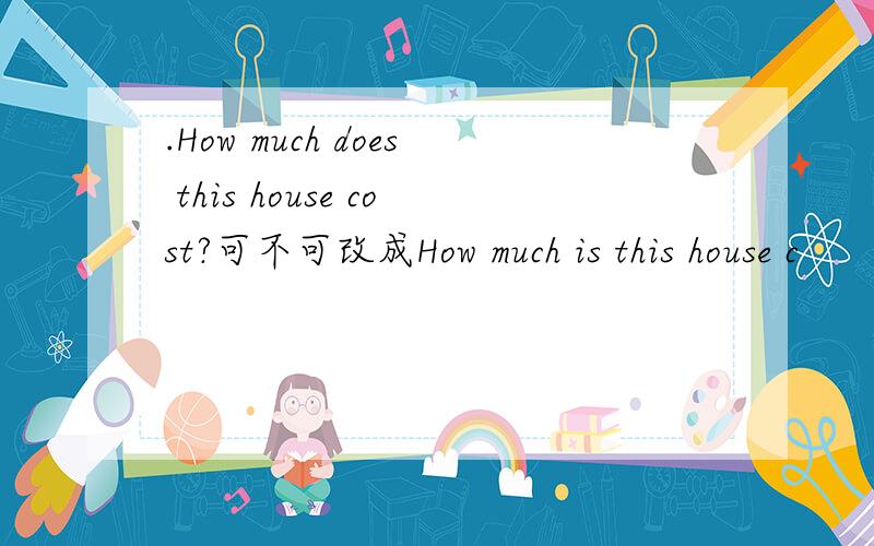 .How much does this house cost?可不可改成How much is this house c