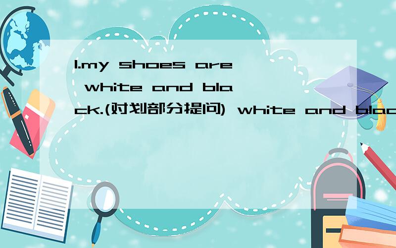 1.my shoes are white and black.(对划部分提问) white and black这个2.e