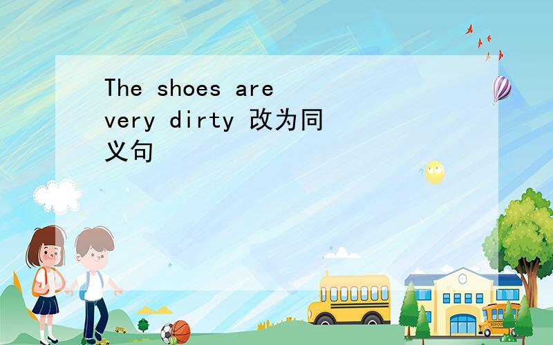 The shoes are very dirty 改为同义句