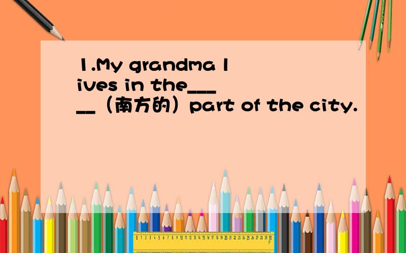 1.My grandma lives in the_____（南方的）part of the city.