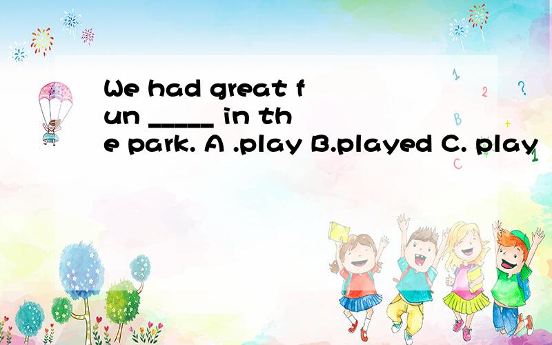 We had great fun _____ in the park. A .play B.played C. play
