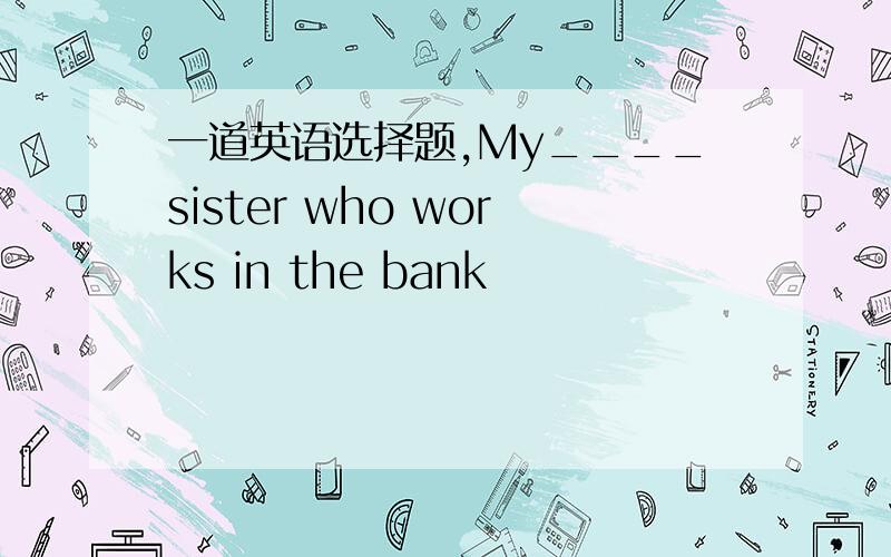 一道英语选择题,My____sister who works in the bank