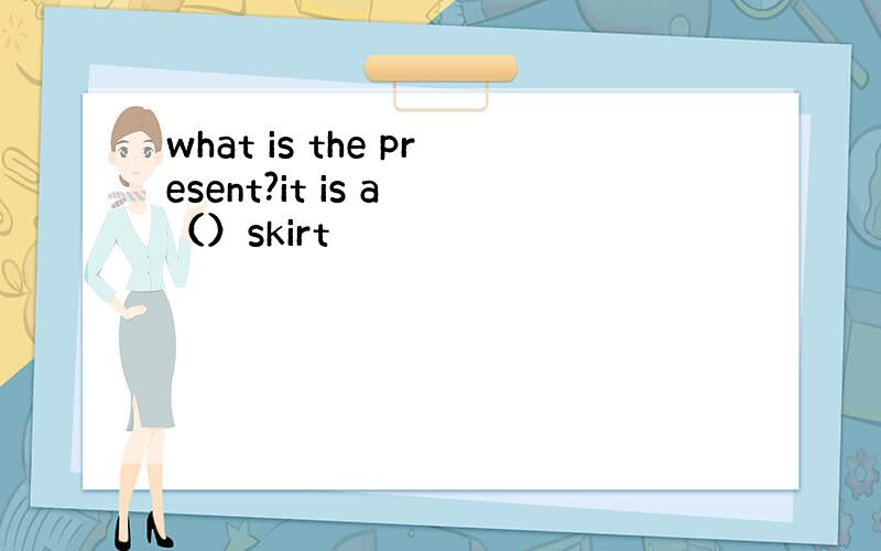 what is the present?it is a （）skirt
