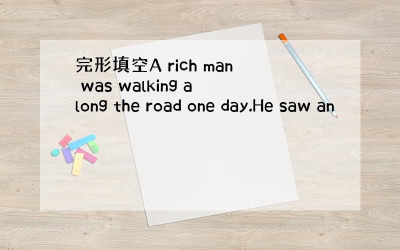 完形填空A rich man was walking along the road one day.He saw an