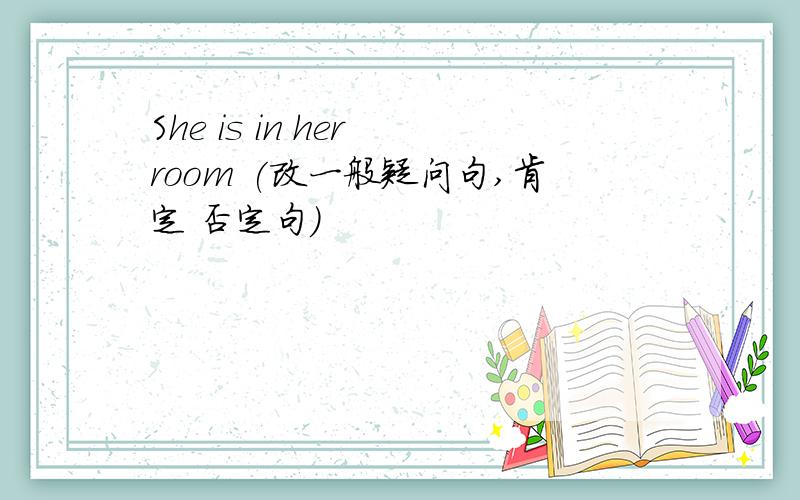 She is in her room (改一般疑问句,肯定 否定句)