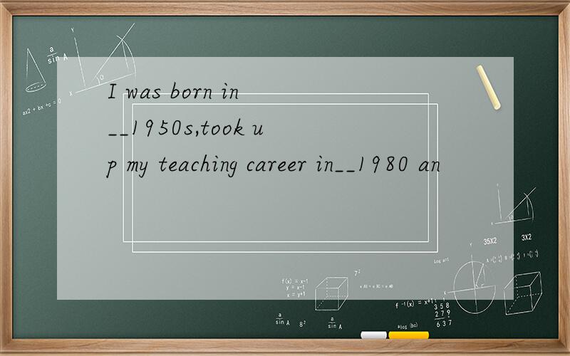 I was born in __1950s,took up my teaching career in__1980 an