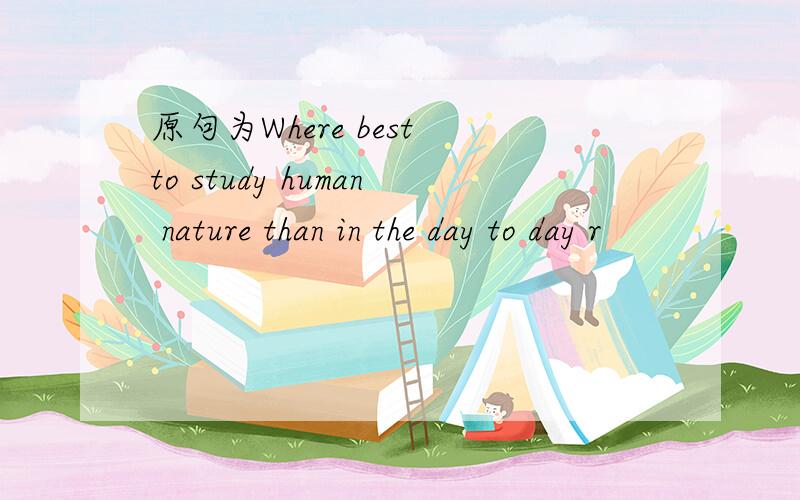原句为Where best to study human nature than in the day to day r