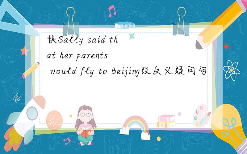 快Sally said that her parents would fly to Beijing改反义疑问句