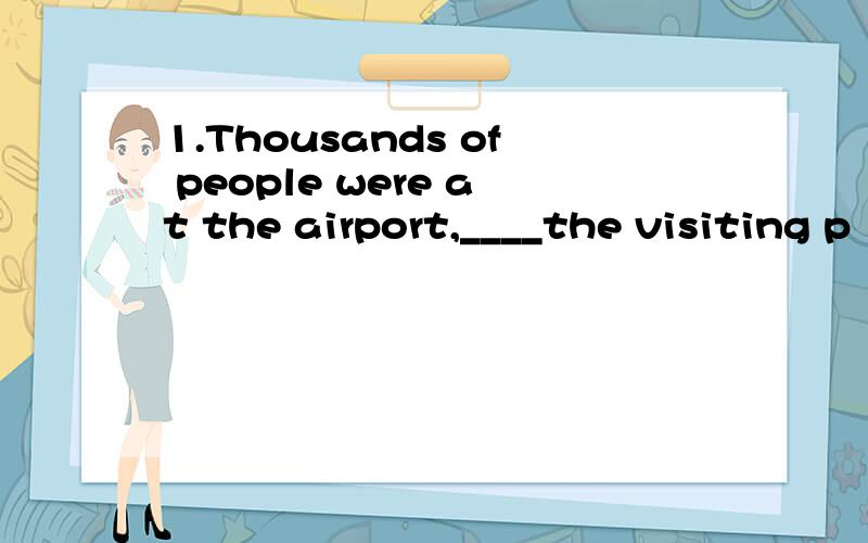 1.Thousands of people were at the airport,____the visiting p