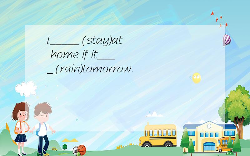 l_____(stay)at home if it____(rain)tomorrow.